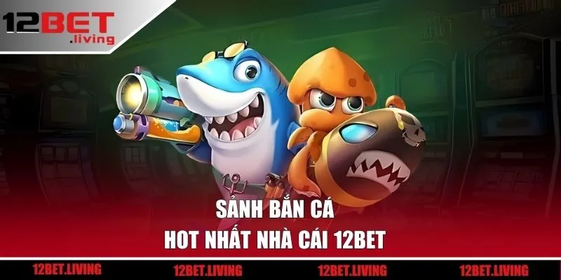 4 sảnh săn cá hot nhất nhà cái 12BET